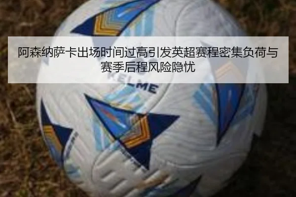 阿森纳萨卡出场时间过高引发英超赛程密集负荷与赛季后程风险隐忧