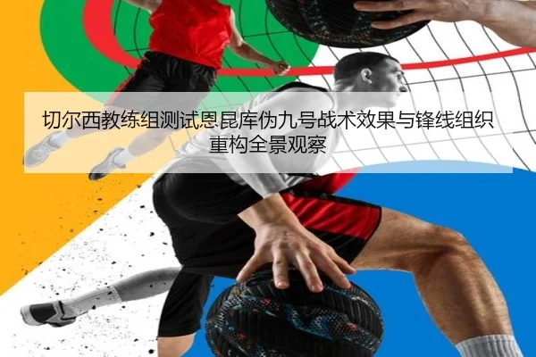 切尔西教练组测试恩昆库伪九号战术效果与锋线组织重构全景观察
