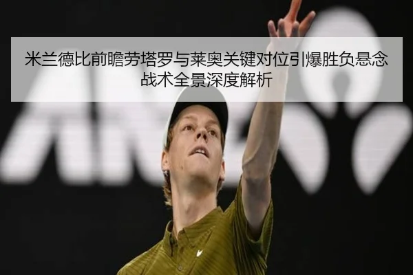 米兰德比前瞻劳塔罗与莱奥关键对位引爆胜负悬念战术全景深度解析