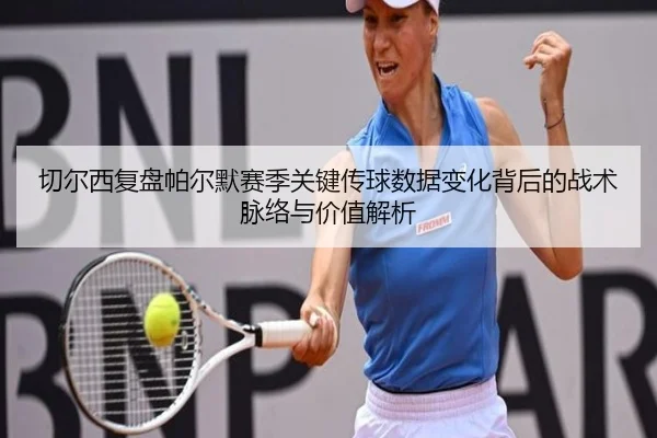 切尔西复盘帕尔默赛季关键传球数据变化背后的战术脉络与价值解析