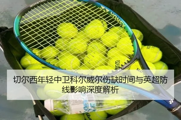 切尔西年轻中卫科尔威尔伤缺时间与英超防线影响深度解析