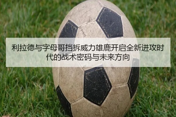 利拉德与字母哥挡拆威力雄鹿开启全新进攻时代的战术密码与未来方向