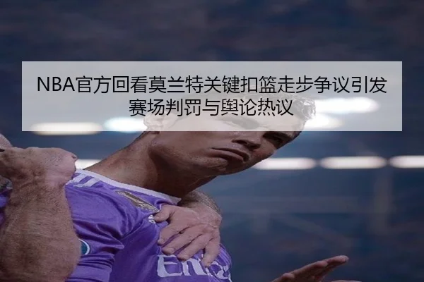 NBA官方回看莫兰特关键扣篮走步争议引发赛场判罚与舆论热议