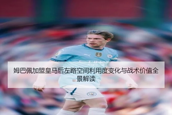 姆巴佩加盟皇马后左路空间利用度变化与战术价值全景解读