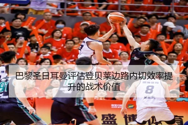 巴黎圣日耳曼评估登贝莱边路内切效率提升的战术价值