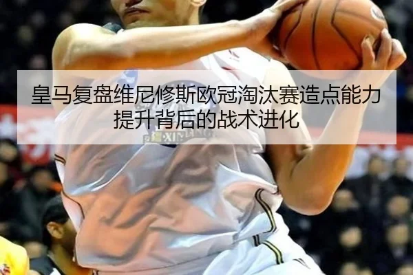 皇马复盘维尼修斯欧冠淘汰赛造点能力提升背后的战术进化
