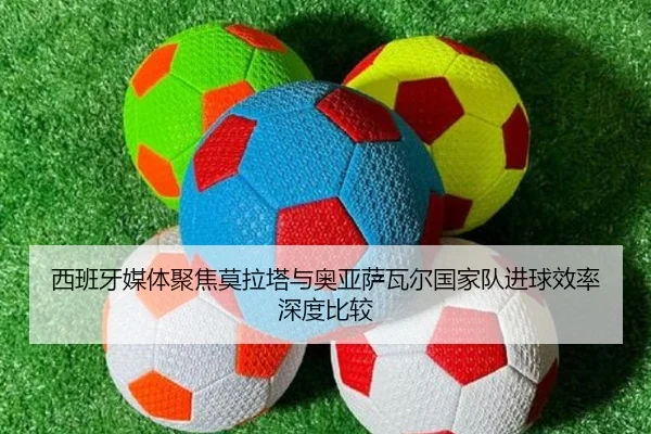 西班牙媒体聚焦莫拉塔与奥亚萨瓦尔国家队进球效率深度比较
