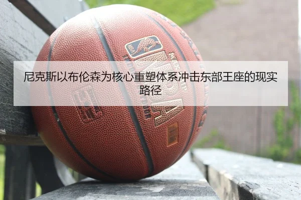 尼克斯以布伦森为核心重塑体系冲击东部王座的现实路径