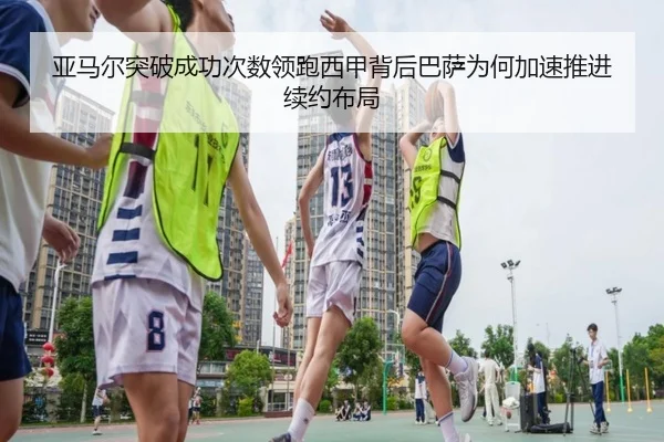亚马尔突破成功次数领跑西甲背后巴萨为何加速推进续约布局