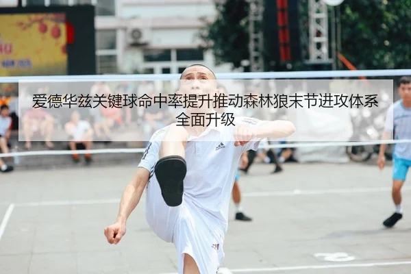 爱德华兹关键球命中率提升推动森林狼末节进攻体系全面升级