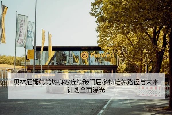 贝林厄姆弟弟热身赛连续破门后多特培养路径与未来计划全面曝光