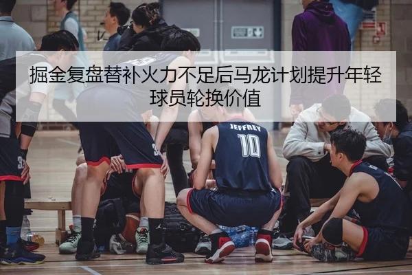 掘金复盘替补火力不足后马龙计划提升年轻球员轮换价值