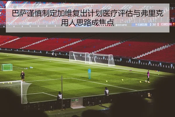 巴萨谨慎制定加维复出计划医疗评估与弗里克用人思路成焦点