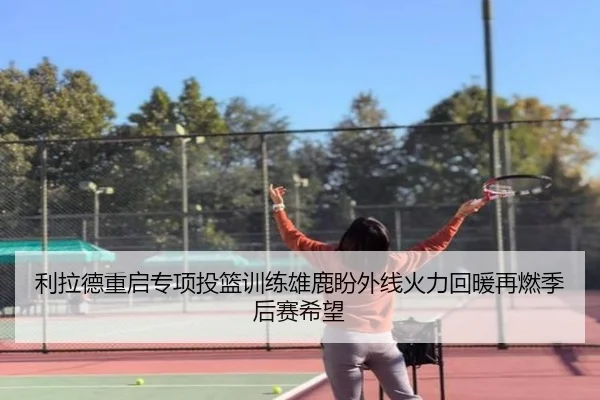 利拉德重启专项投篮训练雄鹿盼外线火力回暖再燃季后赛希望