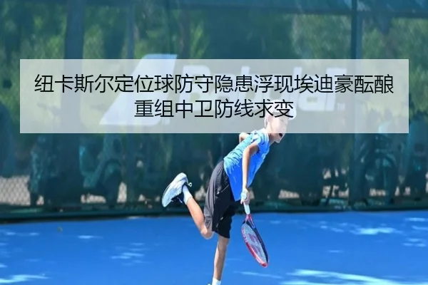 纽卡斯尔定位球防守隐患浮现埃迪豪酝酿重组中卫防线求变